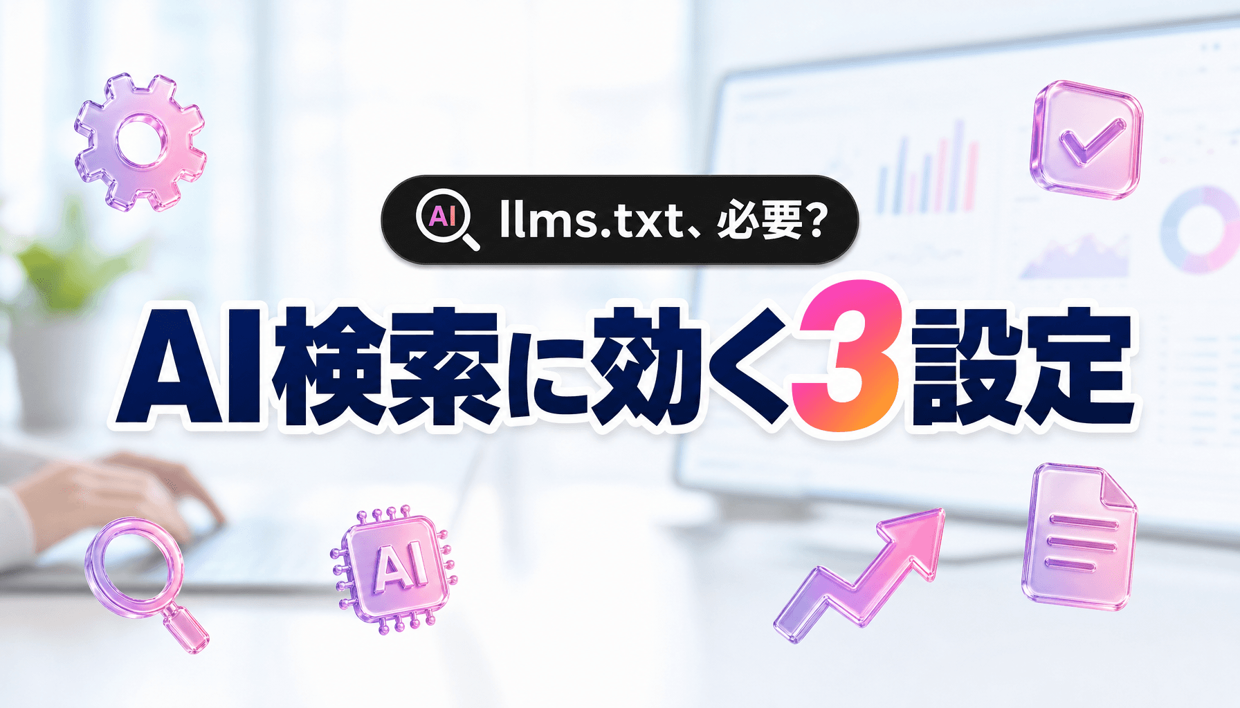llms.txtだけ作っても無駄?AI検索に効くサイト設定の優先順位【2026】